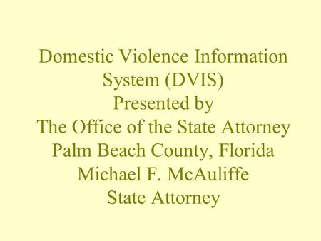 Domestic Violence Information System (DVIS) Presented by The Office of the State Attorney Palm Beach County, Florida Michael F. McAuliffe State Attorney.