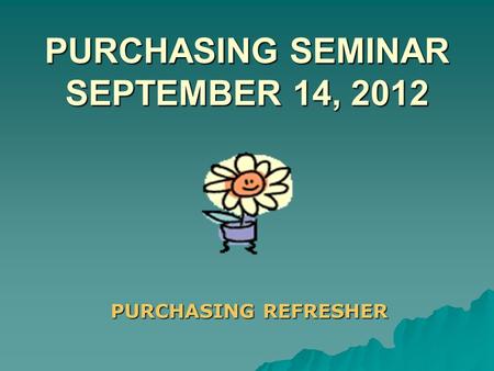 PURCHASING SEMINAR SEPTEMBER 14, 2012 PURCHASING REFRESHER.