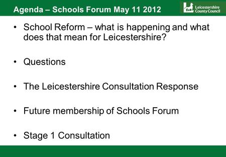 Agenda – Schools Forum May 11 2012 School Reform – what is happening and what does that mean for Leicestershire? Questions The Leicestershire Consultation.