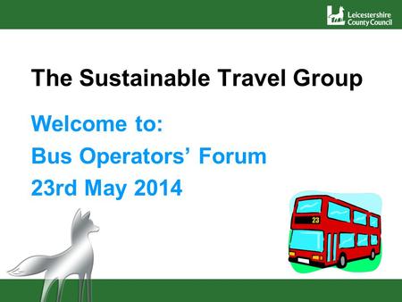 The Sustainable Travel Group Welcome to: Bus Operators’ Forum 23rd May 2014.