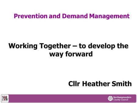 Prevention and Demand Management Working Together – to develop the way forward Cllr Heather Smith.