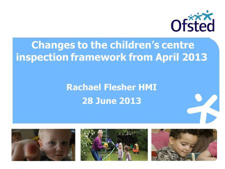 Changes to the children’s centre inspection framework from April 2013 Rachael Flesher HMI 28 June 2013.