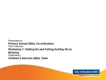 Presentation to Primary School SEAL Co-ordinators Title (if relevant) Workshop 1: Getting On and Falling Out/Say No to Bullying Presented by Children’s.