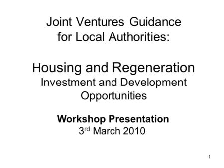 1 Joint Ventures Guidance for Local Authorities: H ousing and Regeneration Investment and Development Opportunities Workshop Presentation 3 rd March 2010.