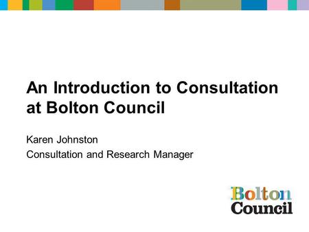 An Introduction to Consultation at Bolton Council Karen Johnston Consultation and Research Manager.