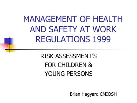 MANAGEMENT OF HEALTH AND SAFETY AT WORK REGULATIONS 1999 RISK ASSESSMENT’S FOR CHILDREN & YOUNG PERSONS Brian Hagyard CMIOSH.