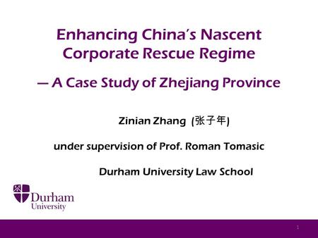 Enhancing China’s Nascent Corporate Rescue Regime — A Case Study of Zhejiang Province Zinian Zhang ( 张子年 ) under supervision of Prof. Roman Tomasic Durham.