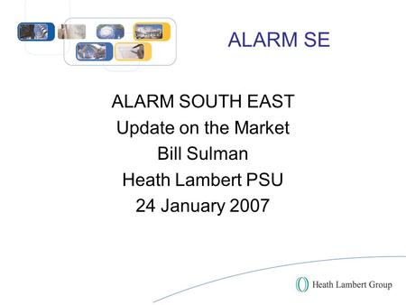 ALARM SE ALARM SOUTH EAST Update on the Market Bill Sulman Heath Lambert PSU 24 January 2007.