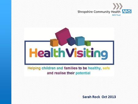 Sarah Rock Oct 2013. Health Visiting in Shropshire Shropshire Community Health NHS Trust North Shropshire South Shropshire Shrewsbury and Atcham North.