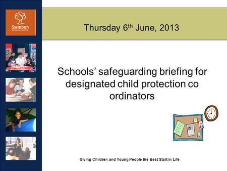 Giving Children and Young People the Best Start in Life Thursday 6 th June, 2013 Schools’ safeguarding briefing for designated child protection co ordinators.