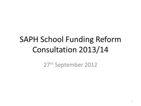 SAPH School Funding Reform Consultation 2013/14 27 th September 2012 1.