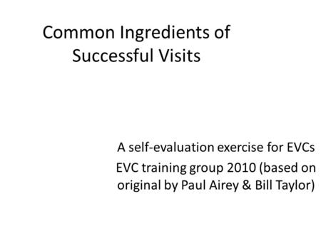 Common Ingredients of Successful Visits A self-evaluation exercise for EVCs EVC training group 2010 (based on original by Paul Airey & Bill Taylor)