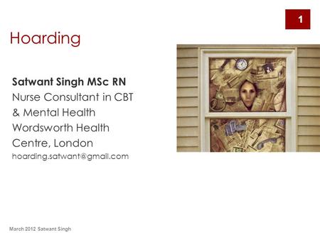 March 2012 Satwant Singh 1 Hoarding Satwant Singh MSc RN Nurse Consultant in CBT & Mental Health Wordsworth Health Centre, London