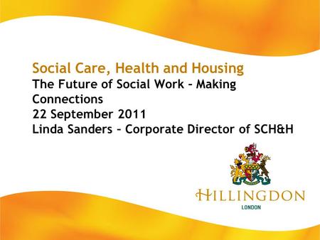 Social Care, Health and Housing The Future of Social Work – Making Connections 22 September 2011 Linda Sanders – Corporate Director of SCH&H.