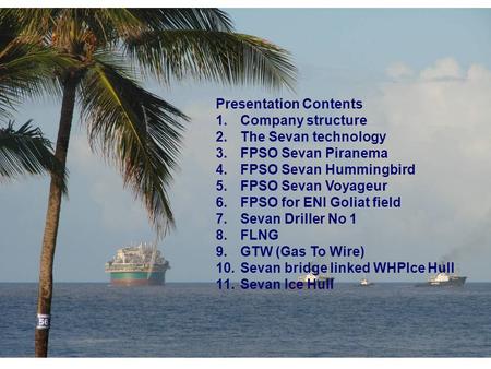 Presentation Contents 1.Company structure 2.The Sevan technology 3.FPSO Sevan Piranema 4.FPSO Sevan Hummingbird 5.FPSO Sevan Voyageur 6.FPSO for ENI Goliat.