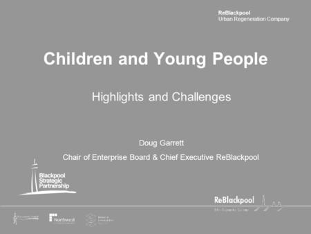 ReBlackpool Urban Regeneration Company Children and Young People Highlights and Challenges Doug Garrett Chair of Enterprise Board & Chief Executive ReBlackpool.