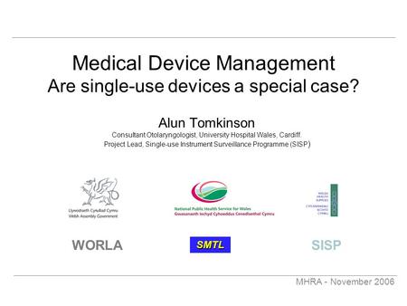 MHRA - November 2006 Medical Device Management Are single-use devices a special case? Alun Tomkinson Consultant Otolaryngologist, University Hospital Wales,