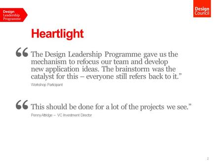 Heartlight “ The Design Leadership Programme gave us the mechanism to refocus our team and develop new application ideas. The brainstorm was the catalyst.