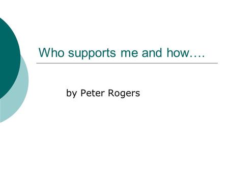 Who supports me and how…. by Peter Rogers. My name is Peter Rogers.