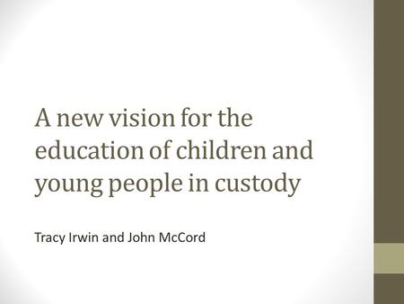 A new vision for the education of children and young people in custody Tracy Irwin and John McCord.