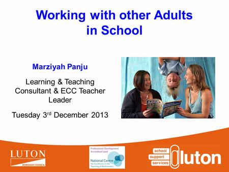 Working with other Adults in School Marziyah Panju Learning & Teaching Consultant & ECC Teacher Leader Tuesday 3 rd December 2013.