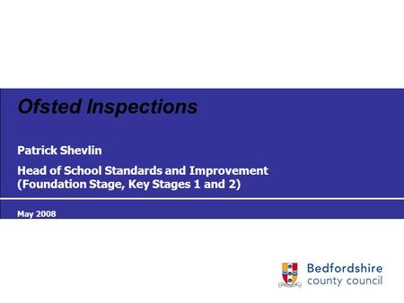 Ofsted Inspections Patrick Shevlin Head of School Standards and Improvement (Foundation Stage, Key Stages 1 and 2) May 2008.