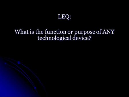 LEQ: What is the function or purpose of ANY technological device?