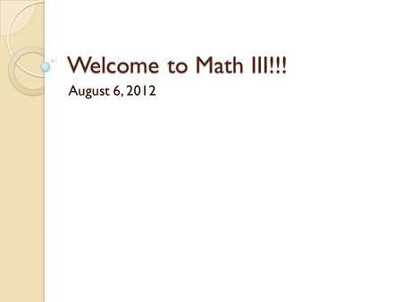 Welcome to Math III!!! August 6, 2012.