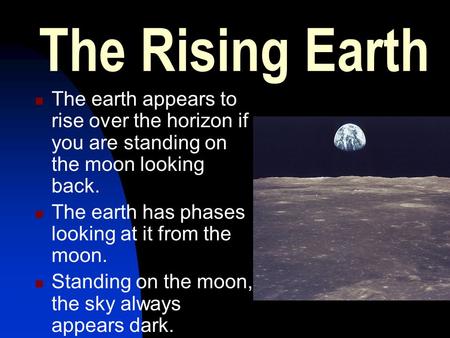 The Rising Earth The earth appears to rise over the horizon if you are standing on the moon looking back. The earth has phases looking at it from the moon.