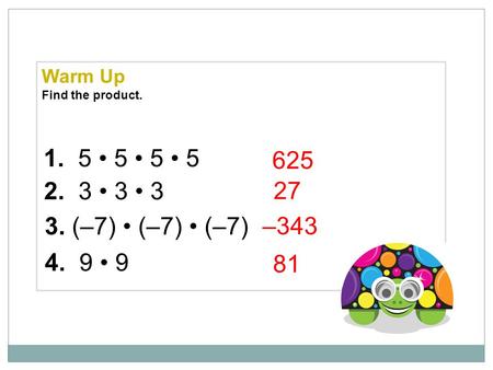 Warm Up Find the product. 1.  5 • 5 • 5 • 5 625 2.  3 • 3 • 3 27