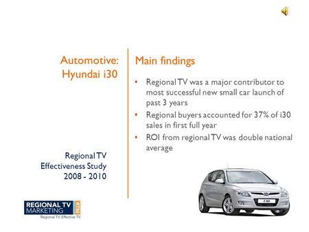 Regional TV Effectiveness Study 2008 - 2010 Automotive: Hyundai i30 Regional TV was a major contributor to most successful new small car launch of past.