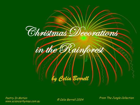 From The Jungle Collection Poetry In Motion www.sciencerhymes.com.au © Celia Berrell 2004 Christmas Decorations in the Rainforest by Celia Berrell.