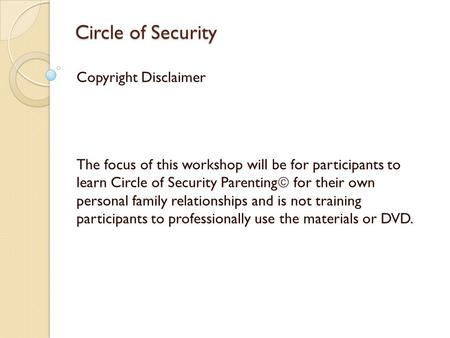 Circle of Security Copyright Disclaimer The focus of this workshop will be for participants to learn Circle of Security Parenting  for their own personal.