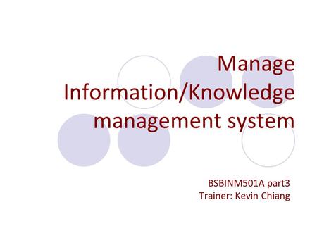 Manage Information/Knowledge management system BSBINM501A part3 Trainer: Kevin Chiang.