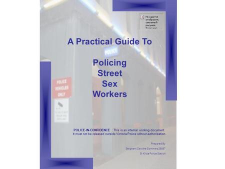 A Practical Guide To Policing Street Sex Workers POLICE-IN-CONFIDENCE : This is an internal working document. It must not be released outside Victoria.