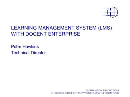 GLOBAL VISION PRODUCTIONS 371 GEORGE STREET FITZROY VICTORIA 3065 TEL (03)9417 4033 LEARNING MANAGEMENT SYSTEM (LMS) WITH DOCENT ENTERPRISE Peter Hawkins.