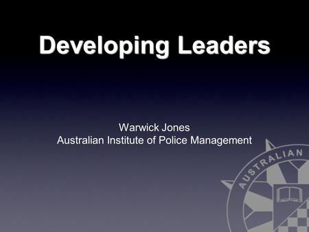 Developing Leaders Warwick Jones Australian Institute of Police Management.