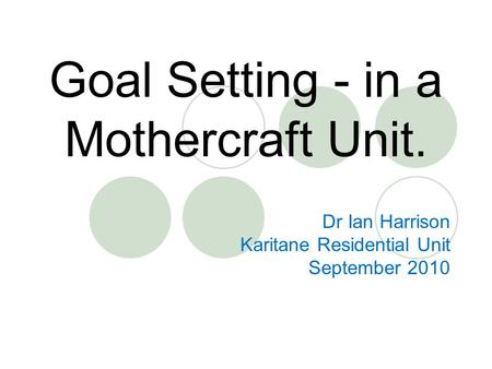 Goal Setting - in a Mothercraft Unit. Dr Ian Harrison Karitane Residential Unit September 2010.