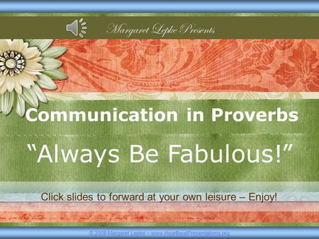 Communication in Proverbs “Always Be Fabulous!” © 2008 Margaret Lepke ~ www.HeartbeatPresentations.org Margaret Lepke Presents Click slides to forward.