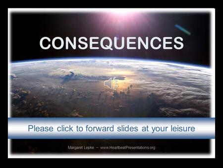 CONSEQUENCES Margaret Lepke ~ www.HeartbeatPresentations.org Please click to forward slides at your leisure.