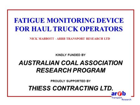 FATIGUE MONITORING DEVICE FOR HAUL TRUCK OPERATORS FATIGUE MONITORING DEVICE FOR HAUL TRUCK OPERATORS NICK MABBOTT - ARRB TRANSPORT RESEARCH LTD KINDLY.