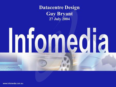 Ltd. ACN 003 026 243 www.infomedia.com.AU Datacentre Design Guy Bryant 27 July 2004 www.infomedia.com.au.