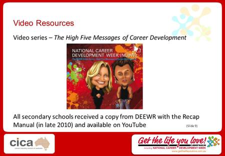 Video Resources Video series – The High Five Messages of Career Development All secondary schools received a copy from DEEWR with the Recap Manual (in.