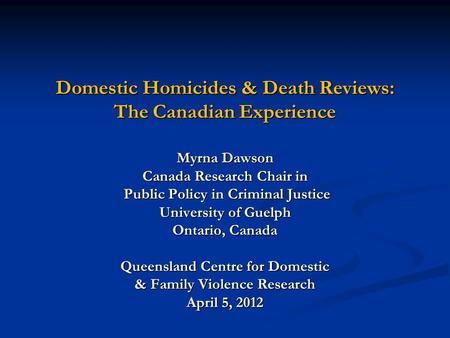 Domestic Homicides & Death Reviews: The Canadian Experience Myrna Dawson Canada Research Chair in Public Policy in Criminal Justice Public Policy in Criminal.