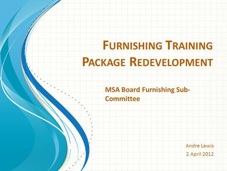 F URNISHING T RAINING P ACKAGE R EDEVELOPMENT Andre Lewis 2 April 2012 MSA Board Furnishing Sub- Committee.