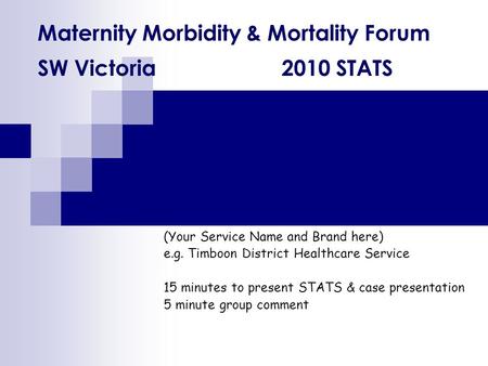 Maternity Morbidity & Mortality Forum SW Victoria 2010 STATS (Your Service Name and Brand here) e.g. Timboon District Healthcare Service 15 minutes to.