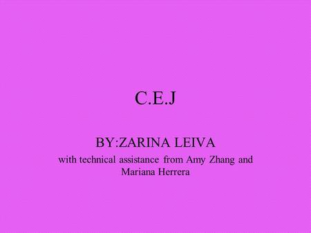 C.E.J BY:ZARINA LEIVA with technical assistance from Amy Zhang and Mariana Herrera.