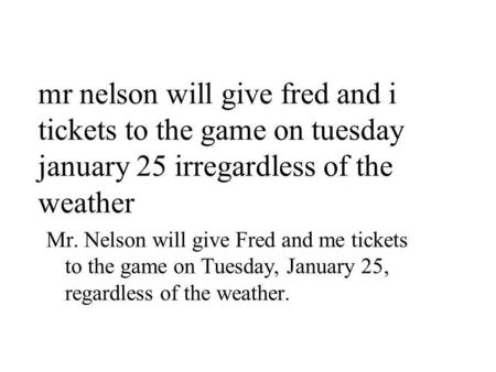 Mr nelson will give fred and i tickets to the game on tuesday january 25 irregardless of the weather Mr. Nelson will give Fred and me tickets to the game.