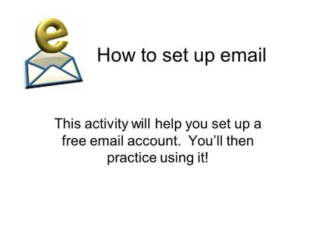 How to set up email This activity will help you set up a free email account. You’ll then practice using it!