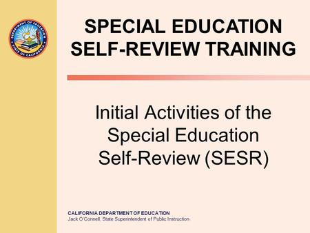 CALIFORNIA DEPARTMENT OF EDUCATION Jack O’Connell, State Superintendent of Public Instruction Initial Activities of the Special Education Self-Review (SESR)